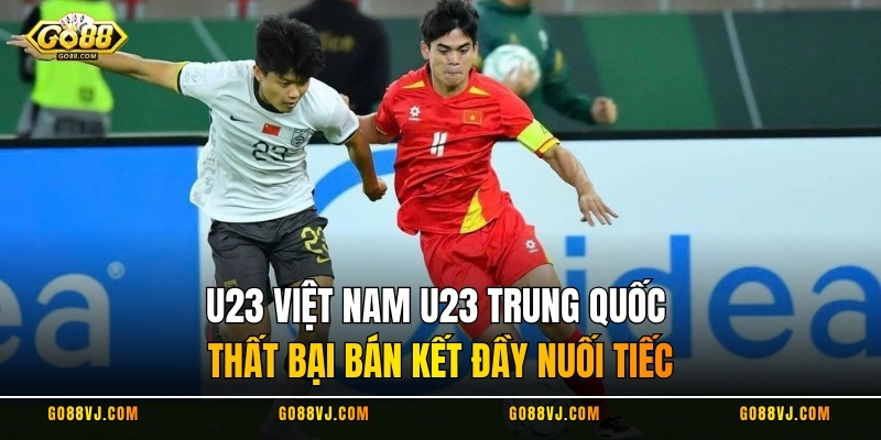 U23 Việt Nam U23 Trung Quốc - Thất Bại Bán Kết Đầy Nuối Tiếc