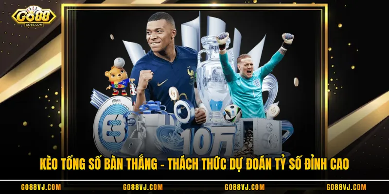 Kèo Tổng Số Bàn Thắng - Thách Thức Dự Đoán Tỷ Số Đỉnh Cao