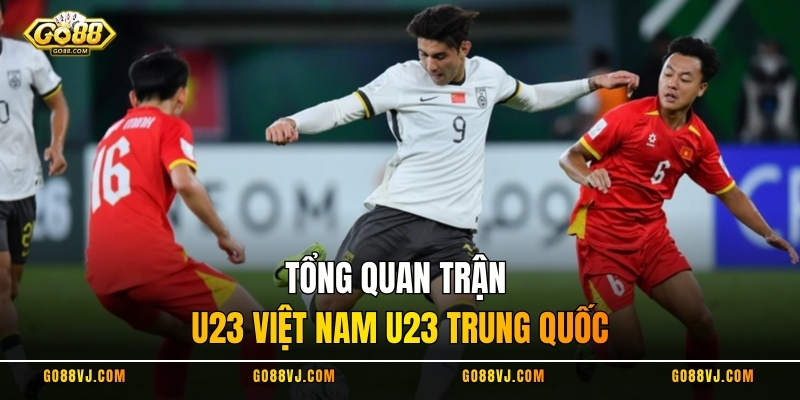 Tổng quan trận U23 Việt Nam U23 Trung Quốc